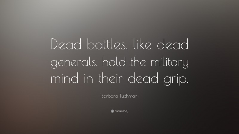Barbara Tuchman Quote: “Dead battles, like dead generals, hold the military mind in their dead grip.”