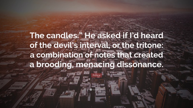 Prince Quote: “The candles.” He asked if I’d heard of the devil’s interval, or the tritone: a combination of notes that created a brooding, menacing dissonance.”