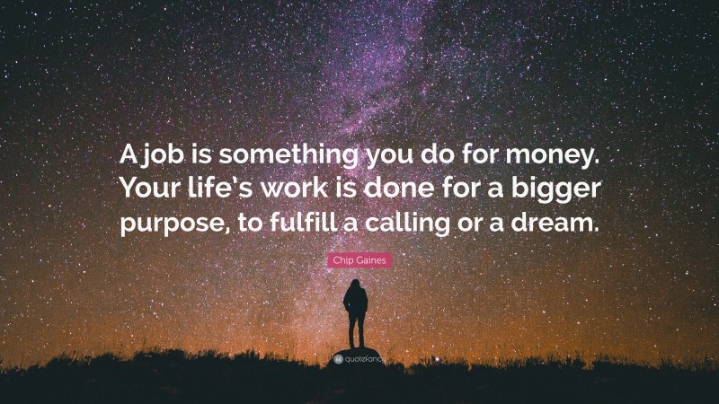 Chip Gaines Quote: “A job is something you do for money. Your life’s work is done for a bigger purpose, to fulfill a calling or a dream.”