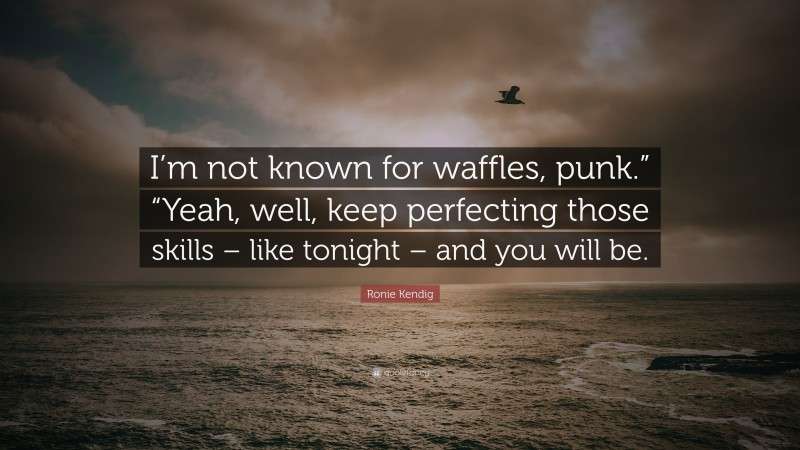 Ronie Kendig Quote: “I’m not known for waffles, punk.” “Yeah, well, keep perfecting those skills – like tonight – and you will be.”