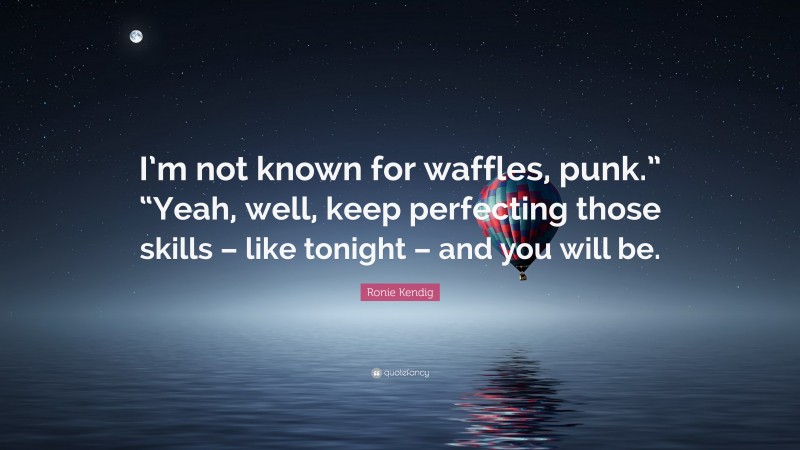 Ronie Kendig Quote: “I’m not known for waffles, punk.” “Yeah, well, keep perfecting those skills – like tonight – and you will be.”