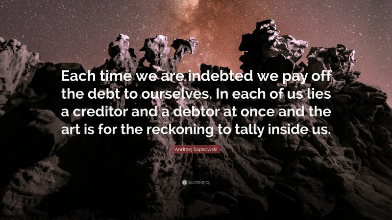 Andrzej Sapkowski Quote: “Each time we are indebted we pay off the debt to ourselves. In each of us lies a creditor and a debtor at once and the art is for the reckoning to tally inside us.”