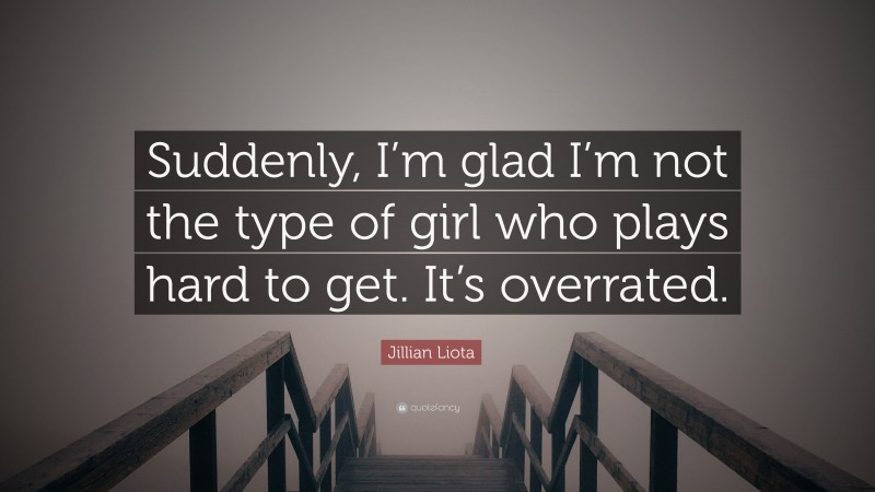 Jillian Liota Quote: “Suddenly, I’m glad I’m not the type of girl who plays hard to get. It’s overrated.”