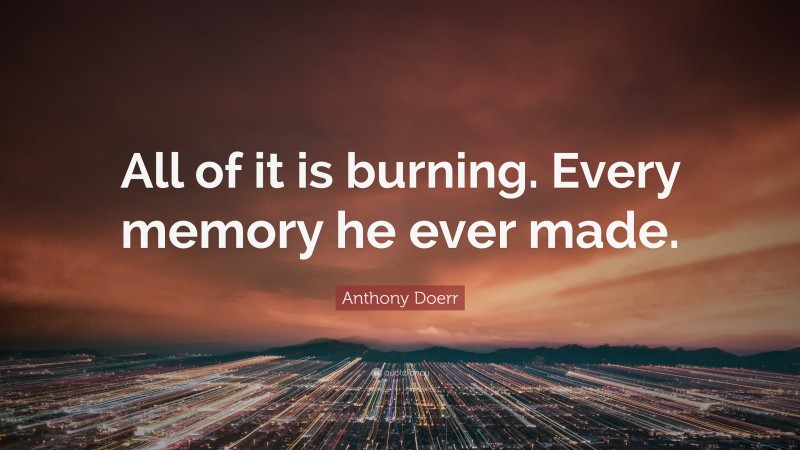 Anthony Doerr Quote: “All of it is burning. Every memory he ever made.”