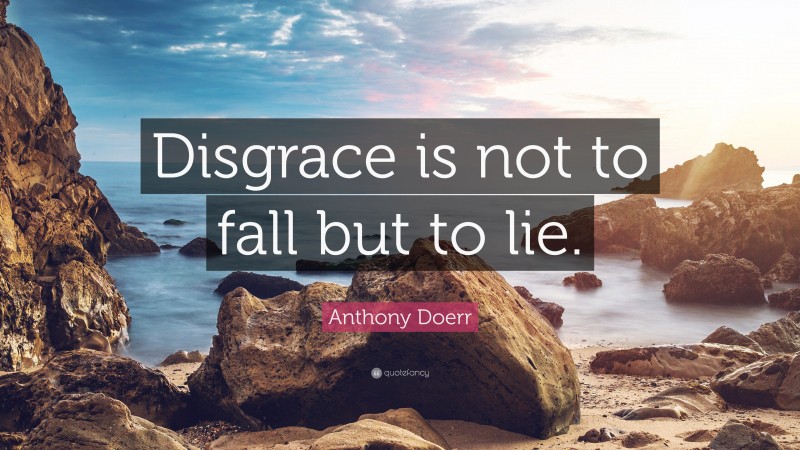 Anthony Doerr Quote: “Disgrace is not to fall but to lie.”