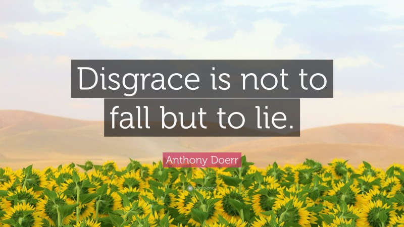 Anthony Doerr Quote: “Disgrace is not to fall but to lie.”