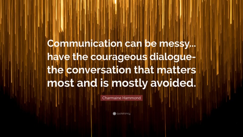 Charmaine Hammond Quote: “Communication can be messy... have the courageous dialogue- the conversation that matters most and is mostly avoided.”