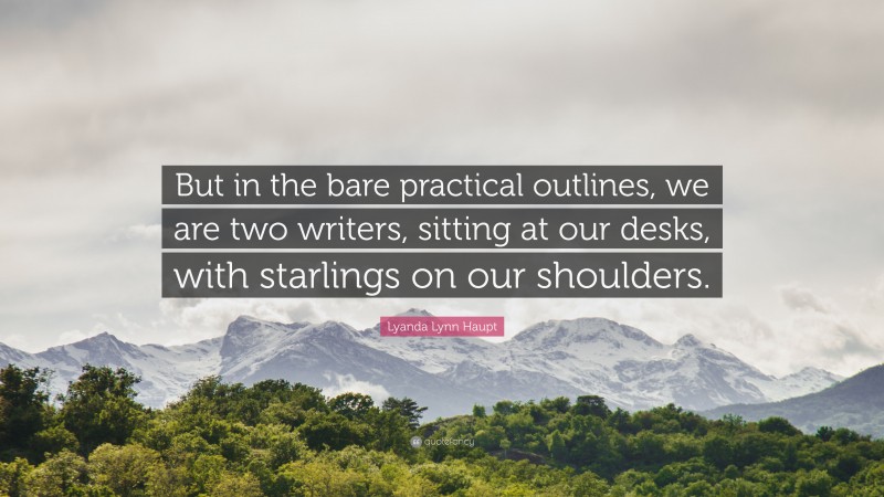 Lyanda Lynn Haupt Quote: “But in the bare practical outlines, we are two writers, sitting at our desks, with starlings on our shoulders.”