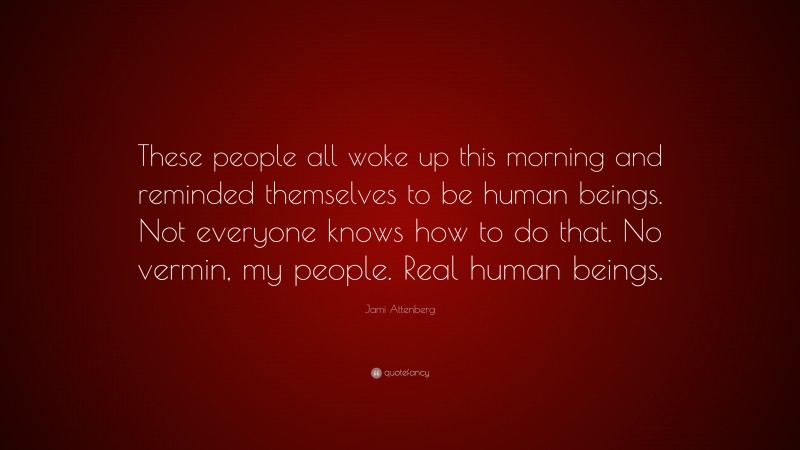 Jami Attenberg Quote: “These people all woke up this morning and reminded themselves to be human beings. Not everyone knows how to do that. No vermin, my people. Real human beings.”