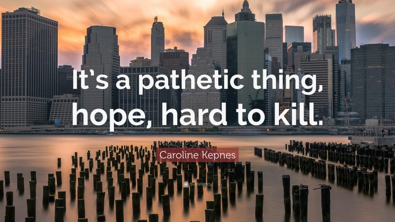 Caroline Kepnes Quote: “It’s a pathetic thing, hope, hard to kill.”