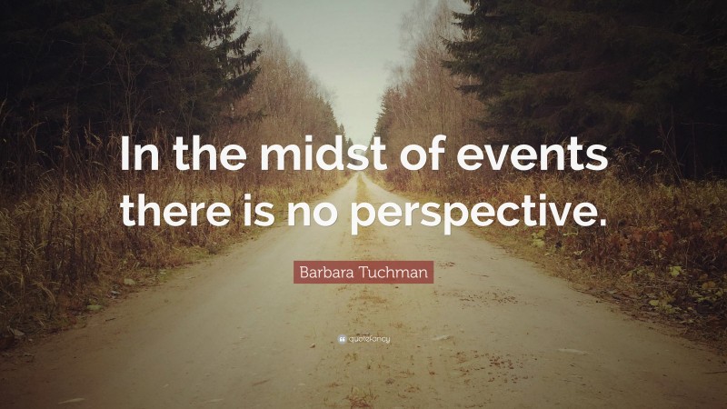 Barbara Tuchman Quote: “In the midst of events there is no perspective.”