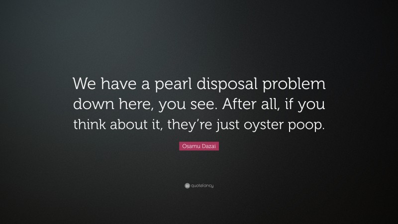 Osamu Dazai Quote: “We have a pearl disposal problem down here, you see. After all, if you think about it, they’re just oyster poop.”