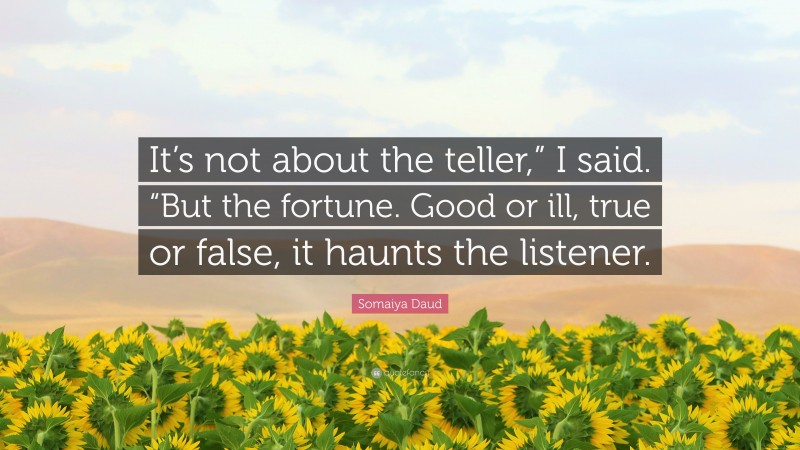 Somaiya Daud Quote: “It’s not about the teller,” I said. “But the fortune. Good or ill, true or false, it haunts the listener.”