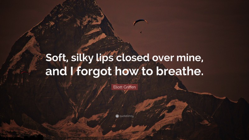 Eliott Griffen Quote: “Soft, silky lips closed over mine, and I forgot how to breathe.”