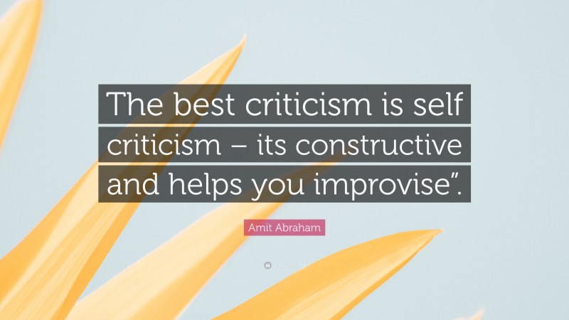 Amit Abraham Quote: “The best criticism is self criticism – its constructive and helps you improvise”.”