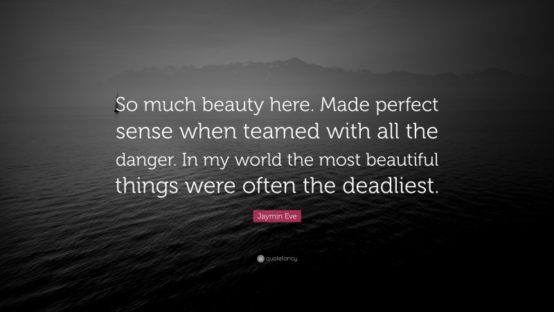 Jaymin Eve Quote: “So much beauty here. Made perfect sense when teamed with all the danger. In my world the most beautiful things were often the deadliest.”