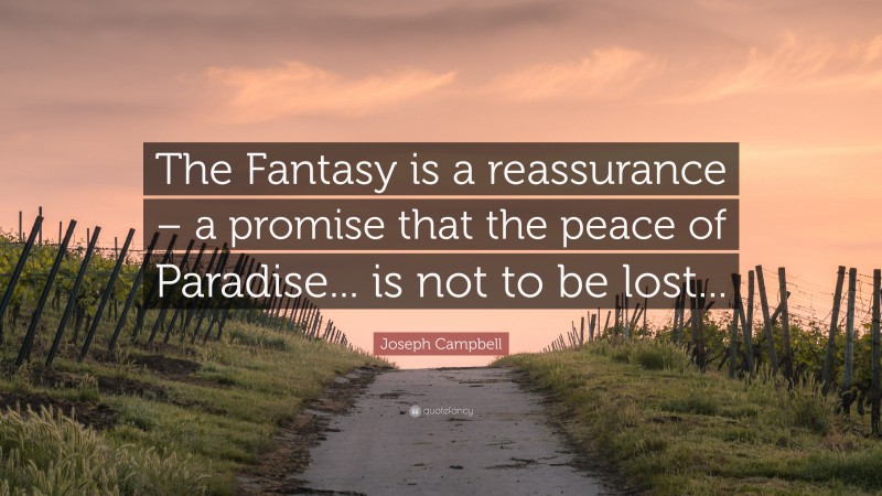 Joseph Campbell Quote: “The Fantasy is a reassurance – a promise that the peace of Paradise... is not to be lost...”