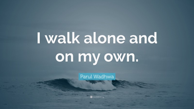 Parul Wadhwa Quote: “I walk alone and on my own.”