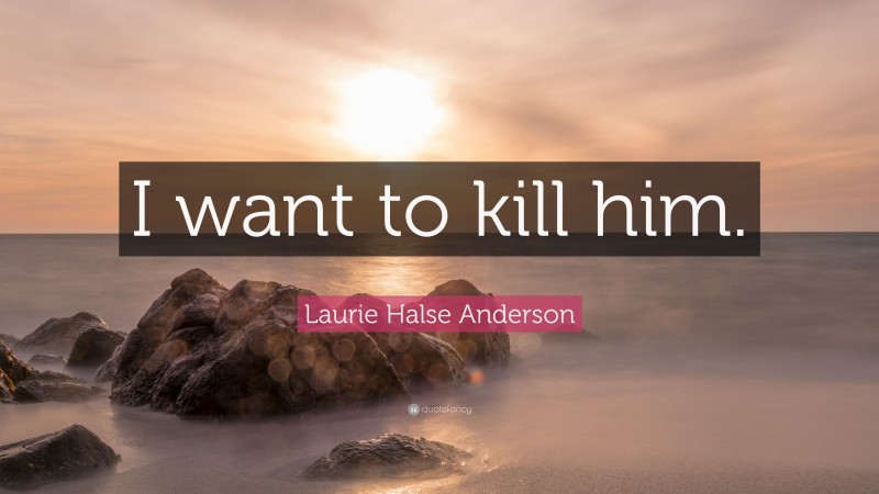 Laurie Halse Anderson Quote: “I want to kill him.”