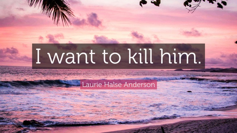 Laurie Halse Anderson Quote: “I want to kill him.”