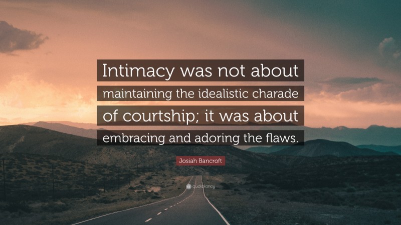 Josiah Bancroft Quote: “Intimacy was not about maintaining the idealistic charade of courtship; it was about embracing and adoring the flaws.”