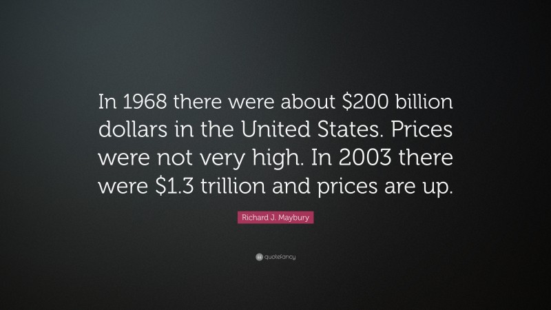 Richard J. Maybury Quote: “In 1968 there were about $200 billion dollars in the United States. Prices were not very high. In 2003 there were $1.3 trillion and prices are up.”