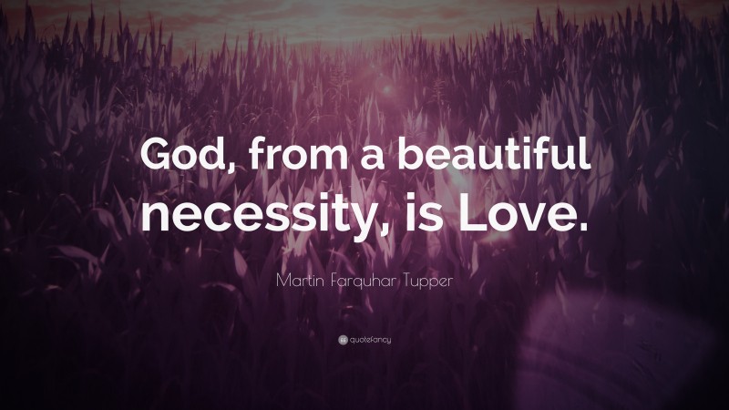 Martin Farquhar Tupper Quote: “God, from a beautiful necessity, is Love.”