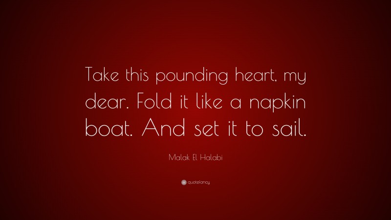 Malak El Halabi Quote: “Take this pounding heart, my dear. Fold it like a napkin boat. And set it to sail.”