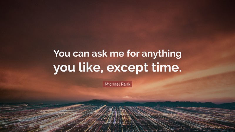 Michael Rank Quote: “You can ask me for anything you like, except time.”