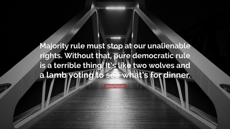 LaVoy Finicum Quote: “Majority rule must stop at our unalienable rights. Without that, pure democratic rule is a terrible thing. It’s like two wolves and a lamb voting to see what’s for dinner.”