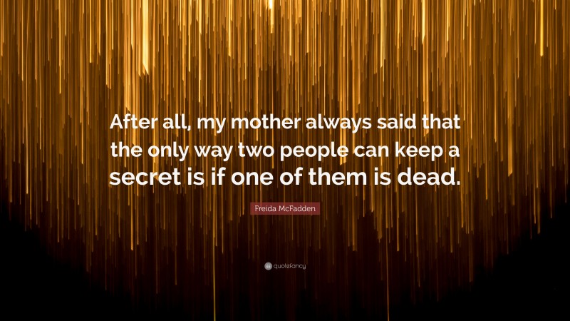 Freida McFadden Quote: “After all, my mother always said that the only way two people can keep a secret is if one of them is dead.”