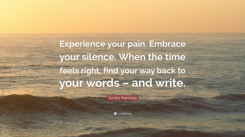 Sandra Marinella Quote: “Experience your pain. Embrace your silence. When the time feels right, find your way back to your words – and write.”