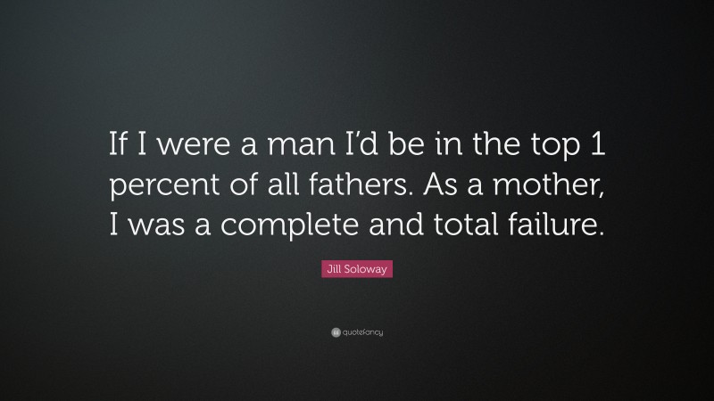 Jill Soloway Quote: “If I were a man I’d be in the top 1 percent of all fathers. As a mother, I was a complete and total failure.”