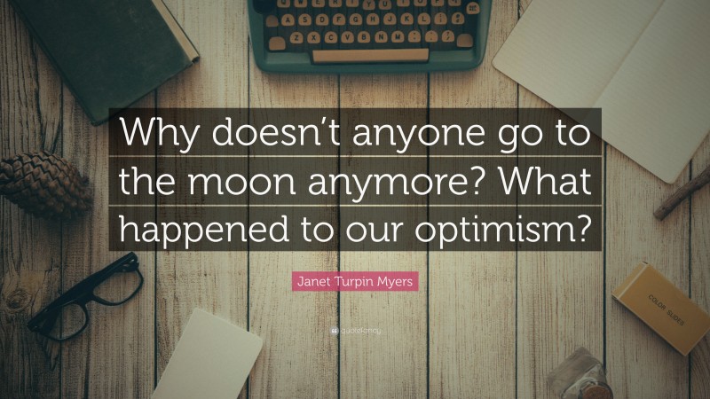 Janet Turpin Myers Quote: “Why doesn’t anyone go to the moon anymore? What happened to our optimism?”