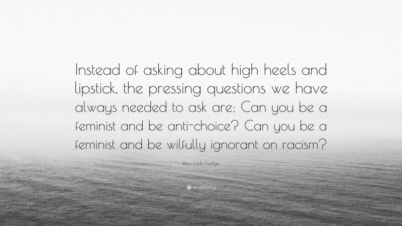 Reni Eddo-Lodge Quote: “Instead of asking about high heels and lipstick, the pressing questions we have always needed to ask are: Can you be a feminist and be anti-choice? Can you be a feminist and be wilfully ignorant on racism?”