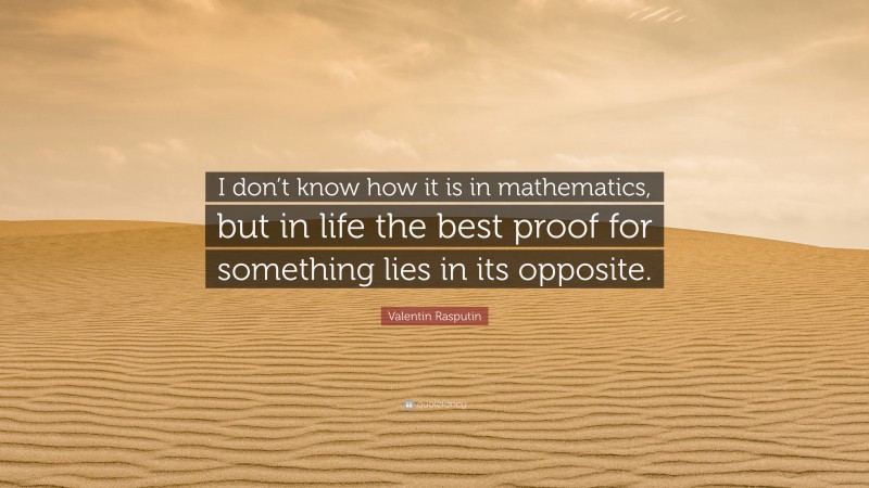 Valentin Rasputin Quote: “I don’t know how it is in mathematics, but in life the best proof for something lies in its opposite.”