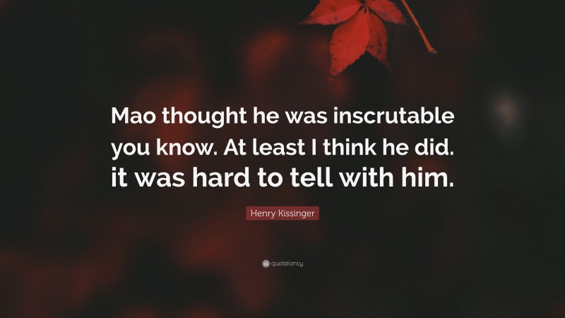 Henry Kissinger Quote: “Mao thought he was inscrutable you know. At least I think he did. it was hard to tell with him.”