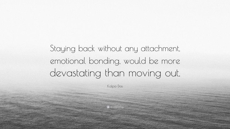 Kalpa Das Quote: “Staying back without any attachment, emotional bonding, would be more devastating than moving out.”