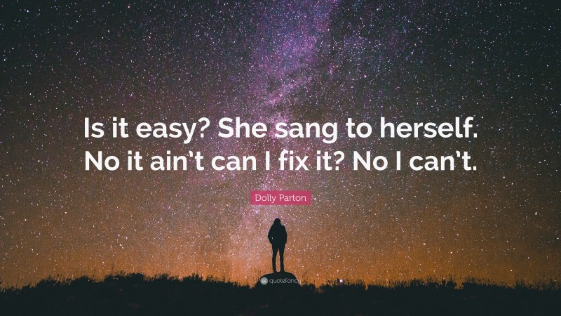 Dolly Parton Quote: “Is it easy? She sang to herself. No it ain’t can I fix it? No I can’t.”