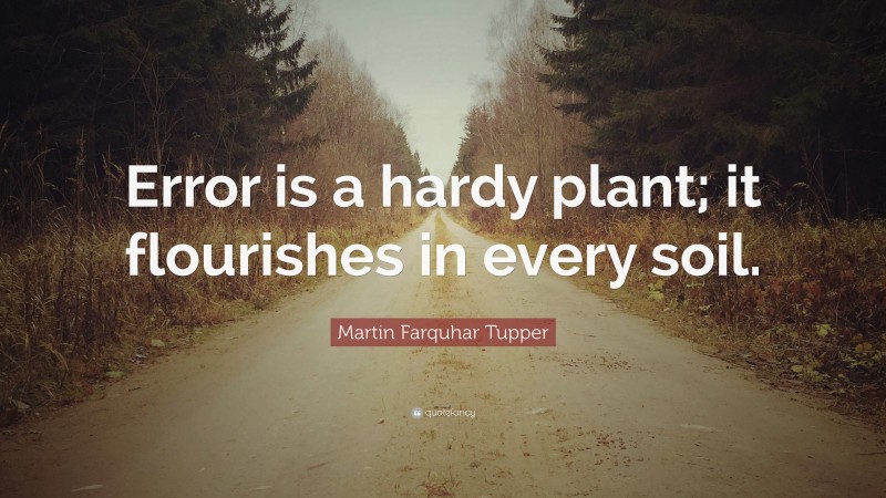 Martin Farquhar Tupper Quote: “Error is a hardy plant; it flourishes in every soil.”