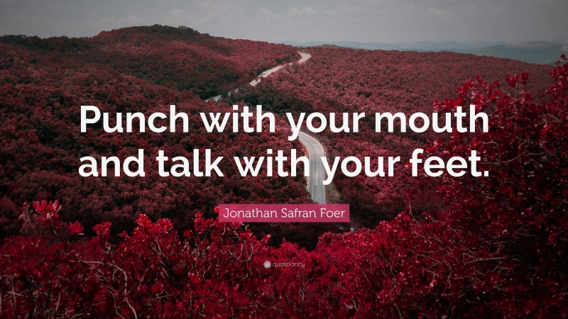Jonathan Safran Foer Quote: “Punch with your mouth and talk with your feet.”