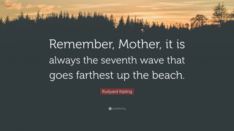 Rudyard Kipling Quote: “Remember, Mother, it is always the seventh wave that goes farthest up the beach.”