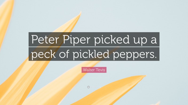 Walter Tevis Quote: “Peter Piper picked up a peck of pickled peppers.”
