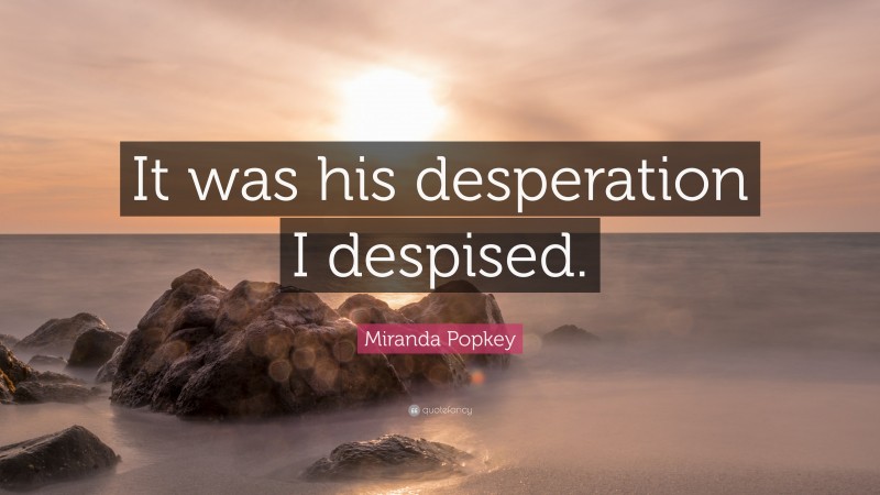 Miranda Popkey Quote: “It was his desperation I despised.”