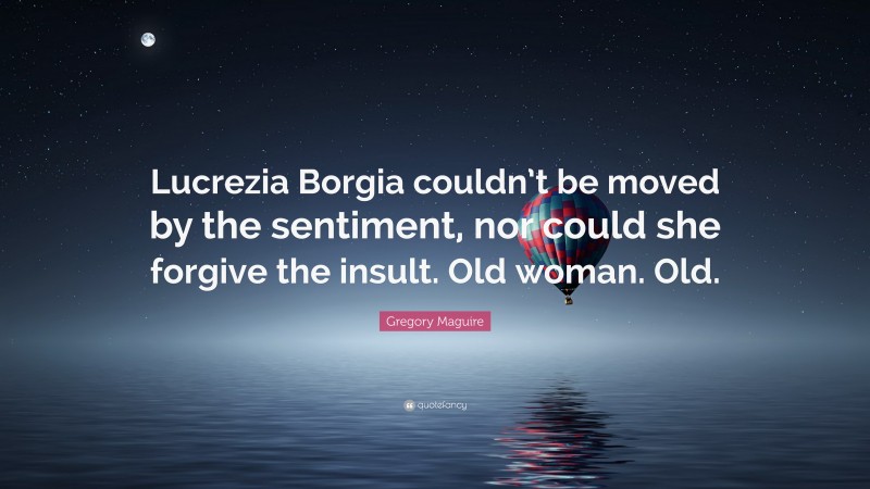 Gregory Maguire Quote: “Lucrezia Borgia couldn’t be moved by the sentiment, nor could she forgive the insult. Old woman. Old.”