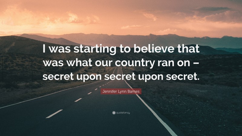 Jennifer Lynn Barnes Quote: “I was starting to believe that was what our country ran on – secret upon secret upon secret.”
