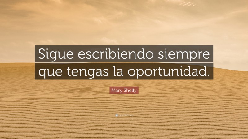 Mary Shelly Quote: “Sigue escribiendo siempre que tengas la oportunidad.”