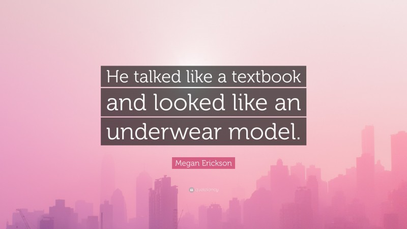 Megan Erickson Quote: “He talked like a textbook and looked like an underwear model.”