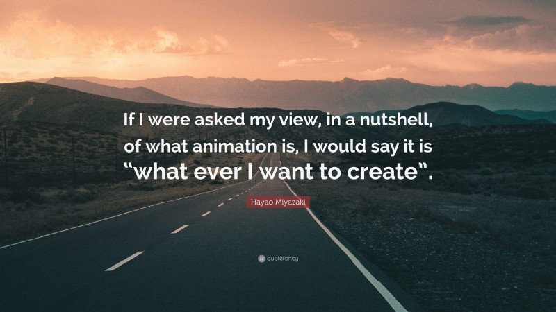 Hayao Miyazaki Quote: “If I were asked my view, in a nutshell, of what animation is, I would say it is “what ever I want to create”.”