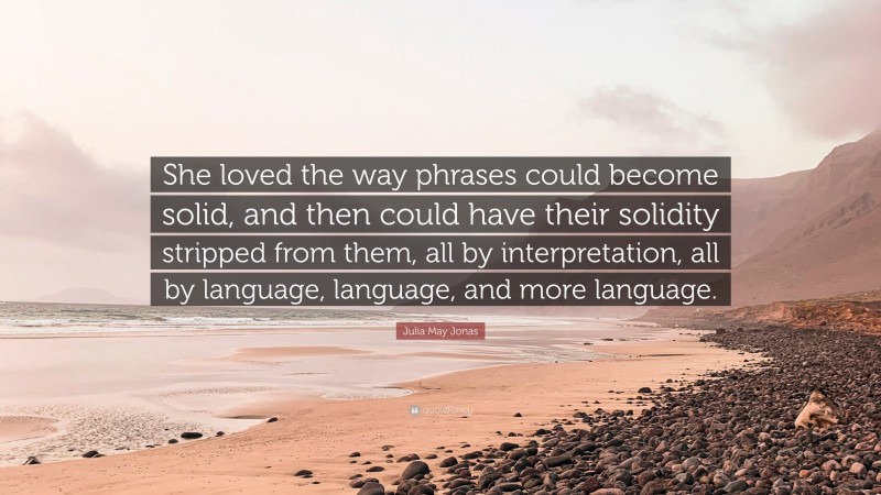 Julia May Jonas Quote: “She loved the way phrases could become solid, and then could have their solidity stripped from them, all by interpretation, all by language, language, and more language.”